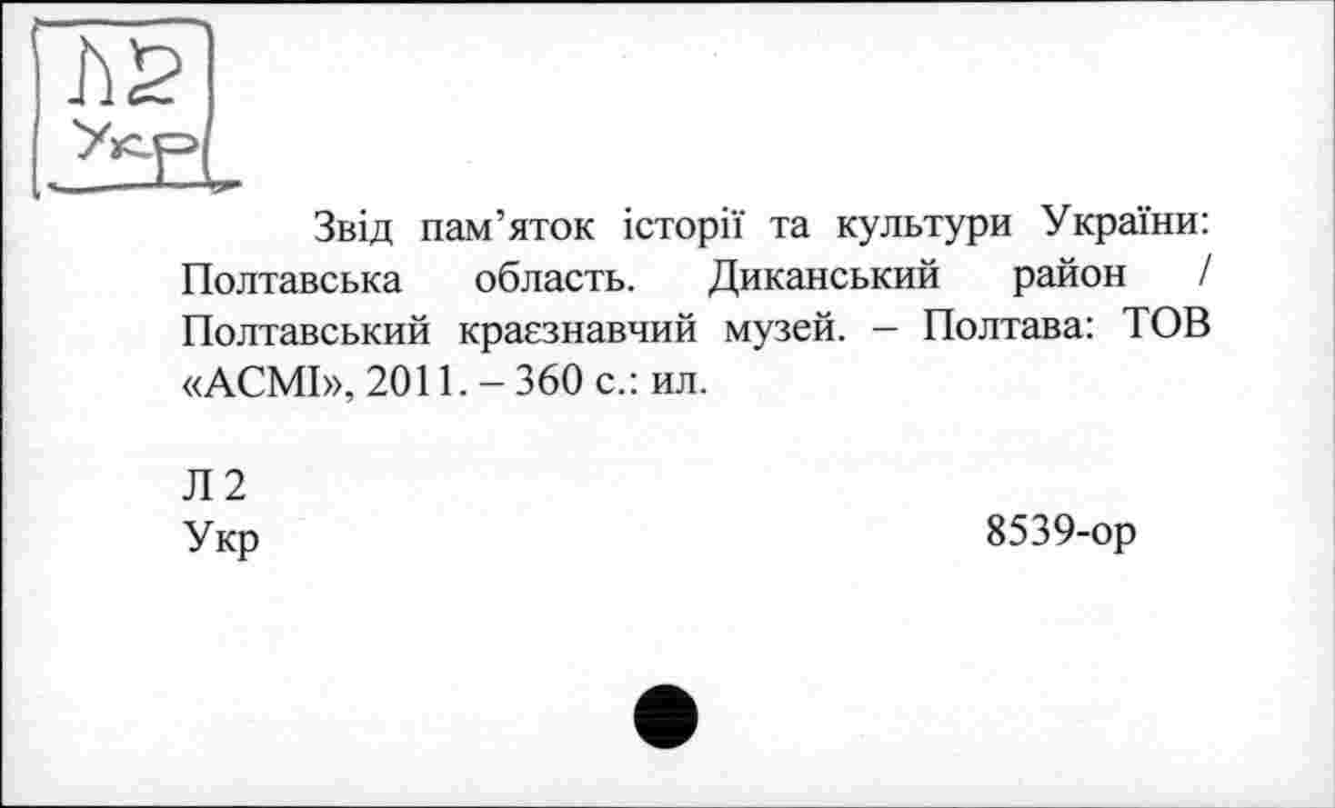 ﻿Звід пам’яток історії та культури України: Полтавська область. Диканський район Полтавський краєзнавчий музей. - Полтава: ТОВ «АСМІ», 2011.-360 с.: ил.
Л2
Укр
8539-ор